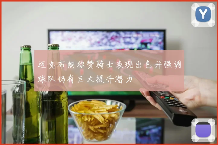 迈克布朗称赞骑士表现出色并强调球队仍有巨大提升潜力