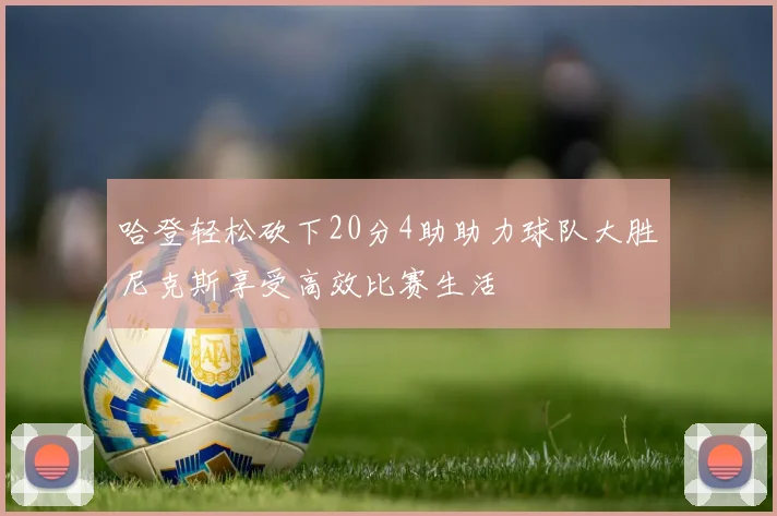 哈登轻松砍下20分4助助力球队大胜尼克斯享受高效比赛生活