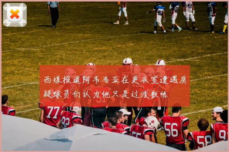 西媒报道阿韦洛亚在更衣室遭遇质疑球员们认为他只是过渡教练