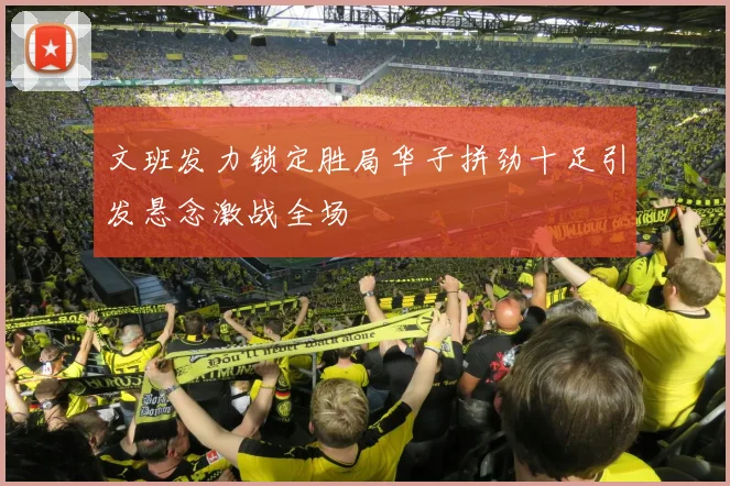 文班发力锁定胜局华子拼劲十足引发悬念激战全场