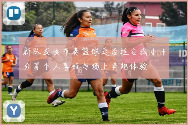 新队友快节奏篮球是否适合我小卡分享个人喜好与场上奔跑体验