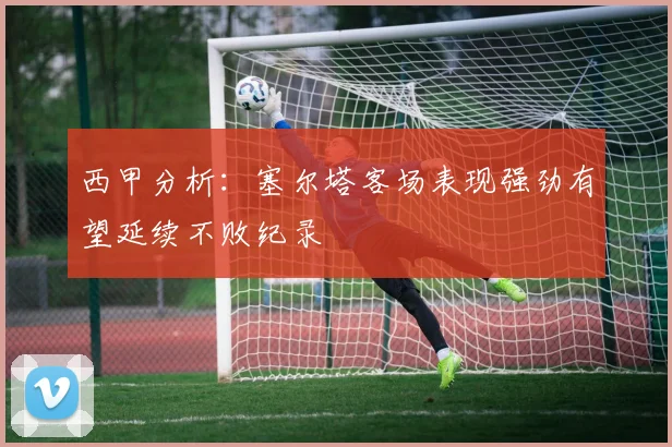 西甲分析：塞尔塔客场表现强劲有望延续不败纪录
