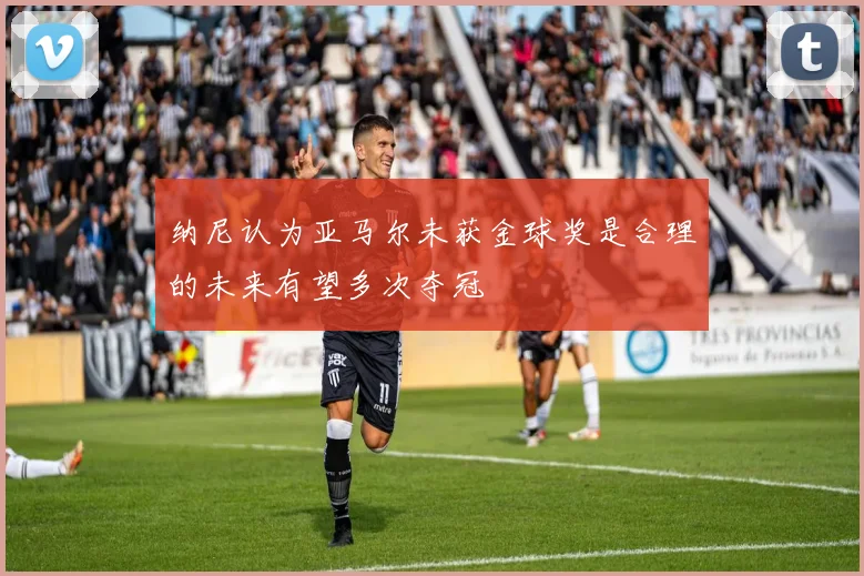 纳尼认为亚马尔未获金球奖是合理的未来有望多次夺冠