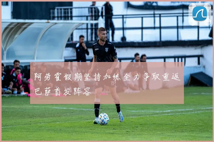 阿劳霍假期坚持加练全力争取重返巴萨首发阵容