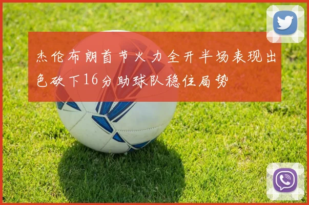 杰伦布朗首节火力全开半场表现出色砍下16分助球队稳住局势