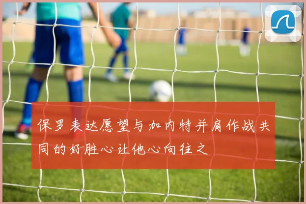 保罗表达愿望与加内特并肩作战共同的好胜心让他心向往之
