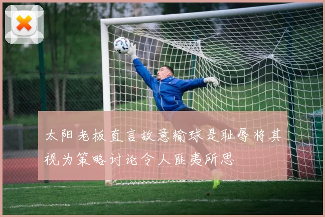 太阳老板直言故意输球是耻辱将其视为策略讨论令人匪夷所思