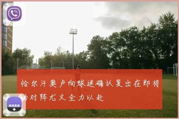 恰尔汗奥卢向球迷确认复出在即将为对阵尤文全力以赴