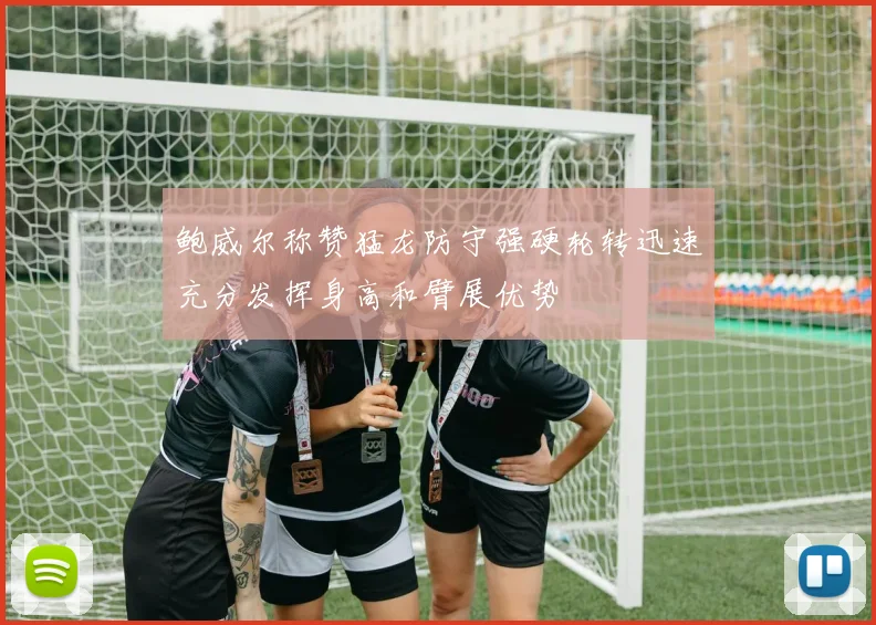 鲍威尔称赞猛龙防守强硬轮转迅速充分发挥身高和臂展优势