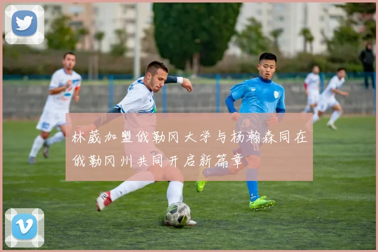 林葳加盟俄勒冈大学与杨瀚森同在俄勒冈州共同开启新篇章