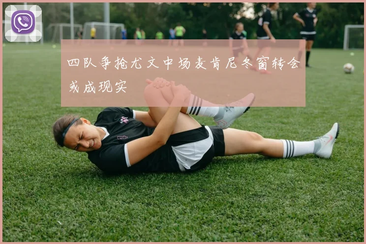 四队争抢尤文中场麦肯尼冬窗转会或成现实