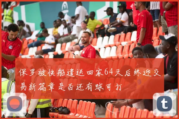 保罗被快船遣送回家64天后终迎交易新篇章是否还有球可打