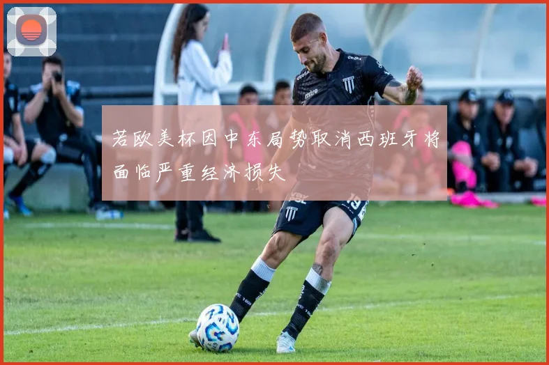若欧美杯因中东局势取消西班牙将面临严重经济损失
