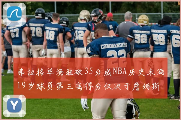 弗拉格单场狂砍35分成NBA历史未满19岁球员第三高得分仅次于詹姆斯