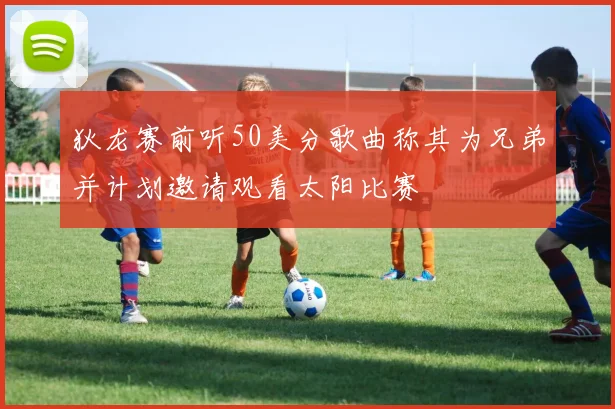 狄龙赛前听50美分歌曲称其为兄弟并计划邀请观看太阳比赛