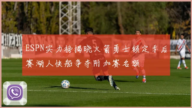 ESPN实力榜揭晓火箭勇士锁定季后赛湖人快船争夺附加赛名额