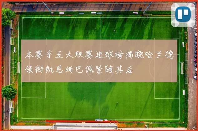 本赛季五大联赛进球榜揭晓哈兰德领衔凯恩姆巴佩紧随其后