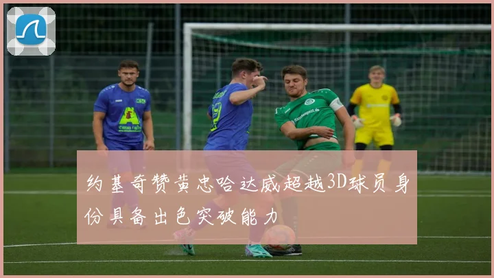 约基奇赞黄忠哈达威超越3D球员身份具备出色突破能力