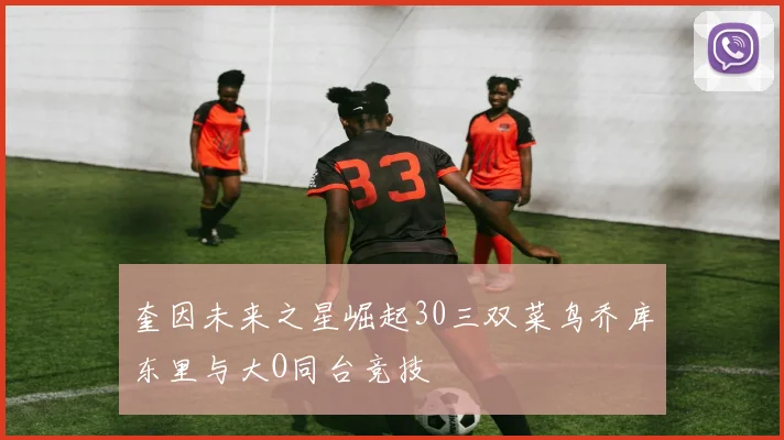 奎因未来之星崛起30三双菜鸟乔库东里与大O同台竞技