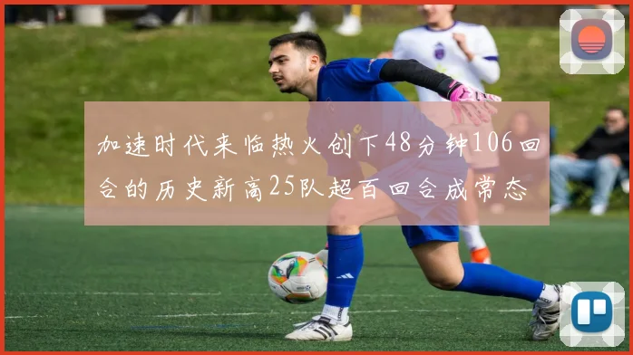 加速时代来临热火创下48分钟106回合的历史新高25队超百回合成常态