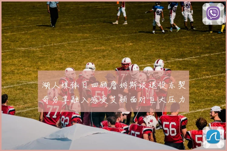 湖人媒体日回顾詹姆斯谈退役东契奇分享融入感受艾顿面对巨大压力