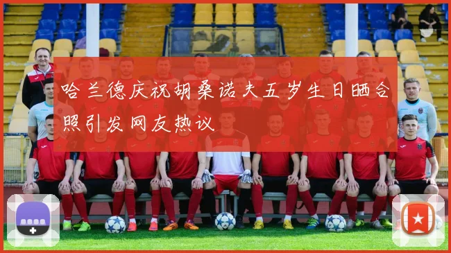 哈兰德庆祝胡桑诺夫五岁生日晒合照引发网友热议