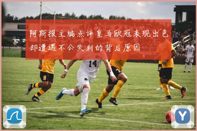 阿斯报主编点评皇马欧冠表现出色却遭遇不公失利的背后原因