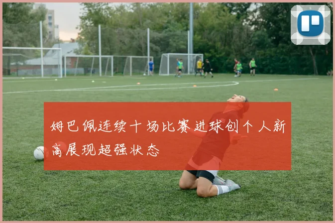 姆巴佩连续十场比赛进球创个人新高展现超强状态