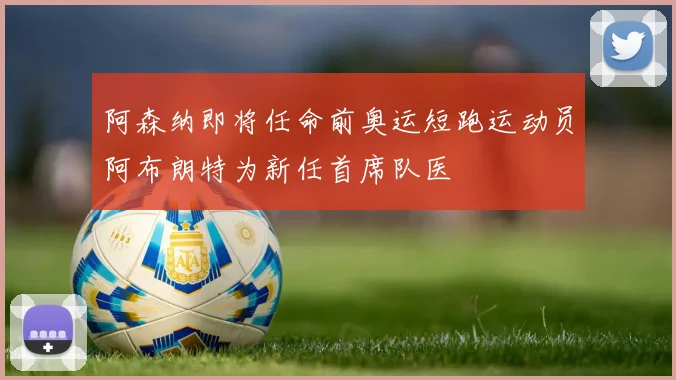 阿森纳即将任命前奥运短跑运动员阿布朗特为新任首席队医