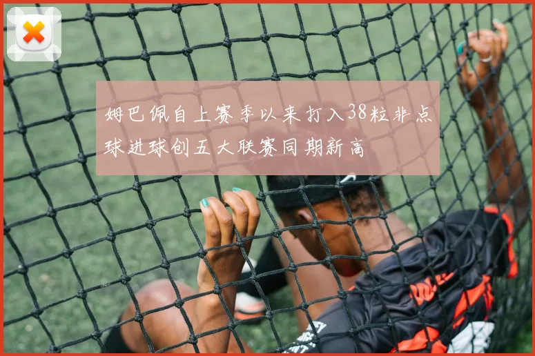 姆巴佩自上赛季以来打入38粒非点球进球创五大联赛同期新高
