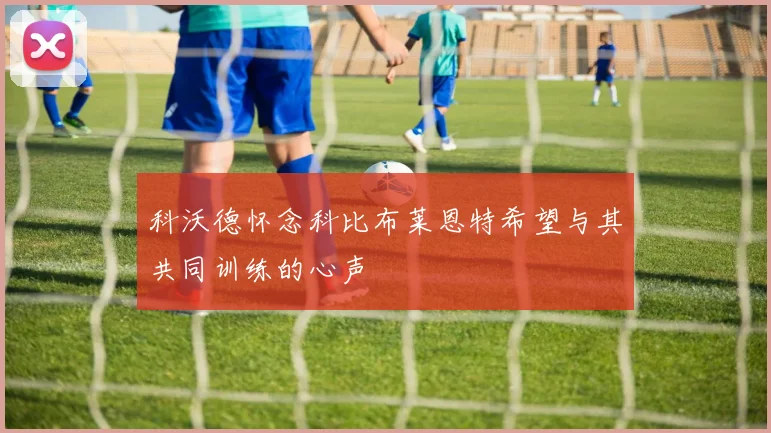 科沃德怀念科比布莱恩特希望与其共同训练的心声