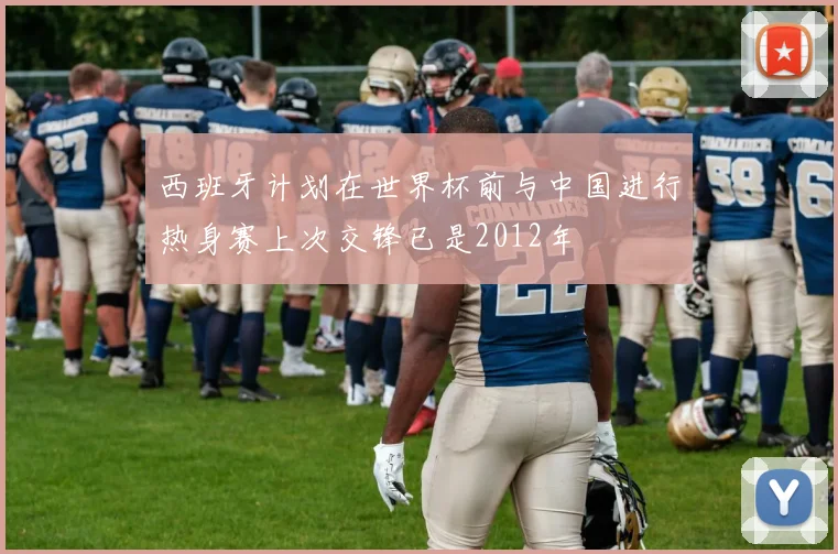 西班牙计划在世界杯前与中国进行热身赛上次交锋已是2012年